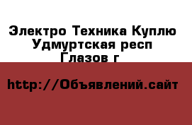 Электро-Техника Куплю. Удмуртская респ.,Глазов г.